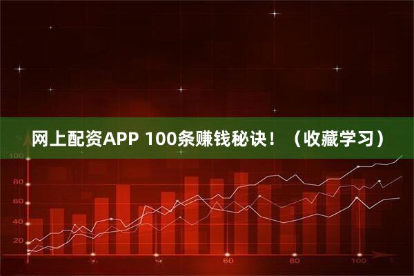 网上配资APP 100条赚钱秘诀！（收藏学习）