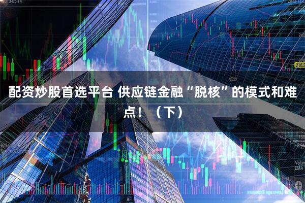 配资炒股首选平台 供应链金融“脱核”的模式和难点！（下）