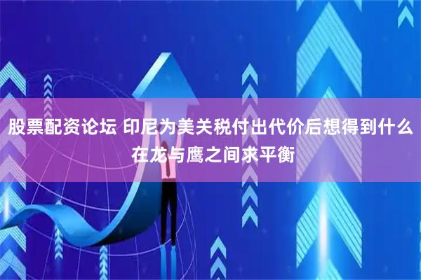 股票配资论坛 印尼为美关税付出代价后想得到什么 在龙与鹰之间求平衡