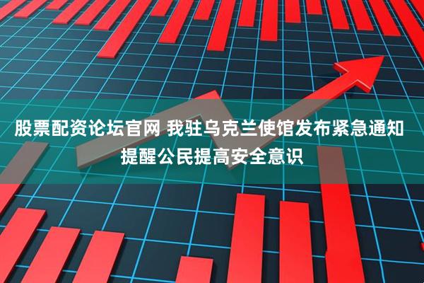 股票配资论坛官网 我驻乌克兰使馆发布紧急通知 提醒公民提高安全意识