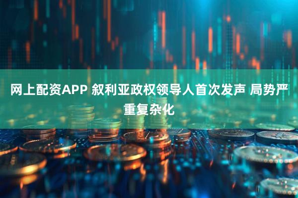 网上配资APP 叙利亚政权领导人首次发声 局势严重复杂化