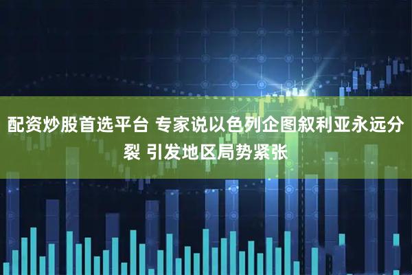 配资炒股首选平台 专家说以色列企图叙利亚永远分裂 引发地区局势紧张