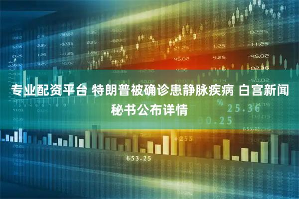 专业配资平台 特朗普被确诊患静脉疾病 白宫新闻秘书公布详情