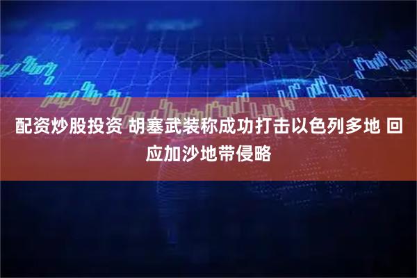配资炒股投资 胡塞武装称成功打击以色列多地 回应加沙地带侵略