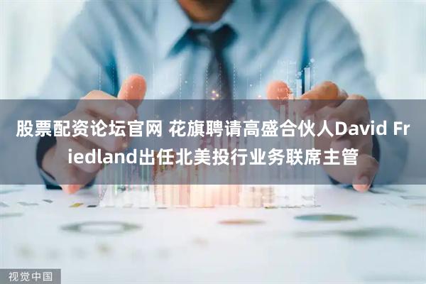 股票配资论坛官网 花旗聘请高盛合伙人David Friedland出任北美投行业务联席主管