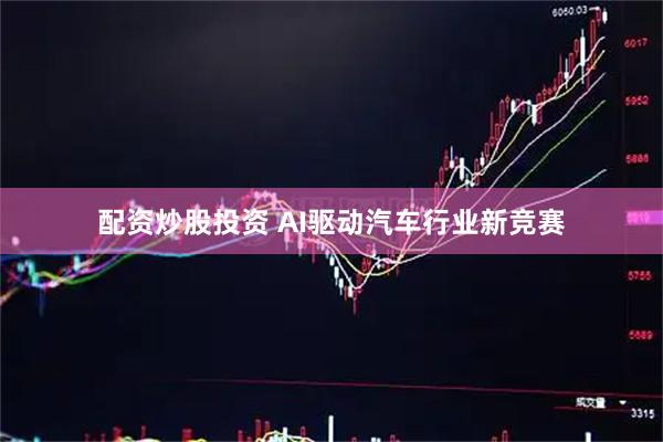 配资炒股投资 AI驱动汽车行业新竞赛