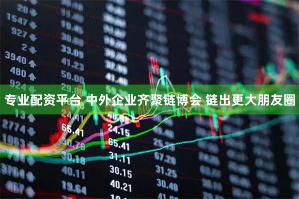 专业配资平台 中外企业齐聚链博会 链出更大朋友圈