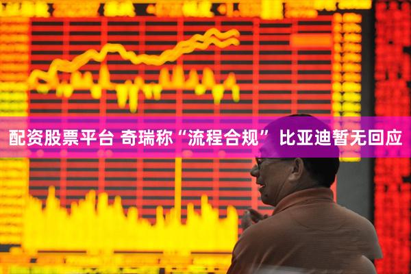 配资股票平台 奇瑞称“流程合规” 比亚迪暂无回应