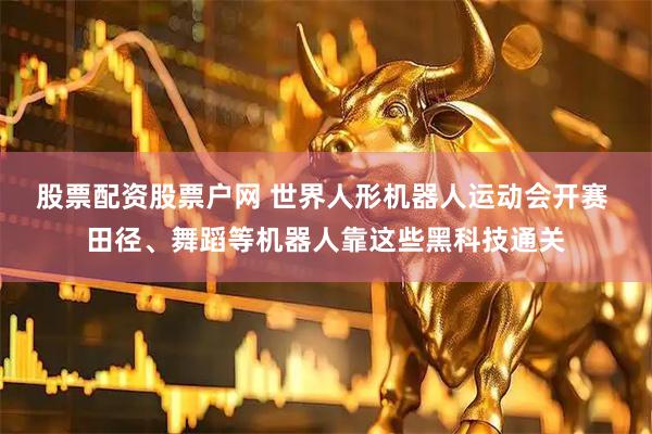 股票配资股票户网 世界人形机器人运动会开赛 田径、舞蹈等机器人靠这些黑科技通关