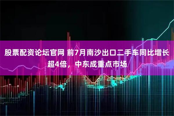 股票配资论坛官网 前7月南沙出口二手车同比增长超4倍，中东成重点市场