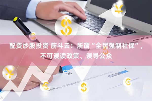配资炒股投资 筋斗云：所谓“全民强制社保”，不可误读政策、误导公众