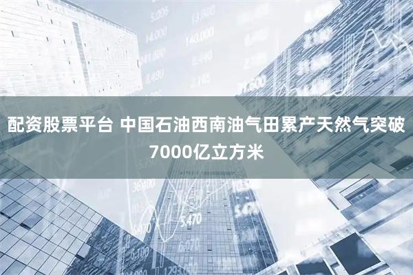 配资股票平台 中国石油西南油气田累产天然气突破7000亿立方米