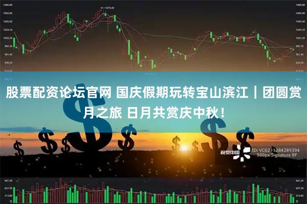 股票配资论坛官网 国庆假期玩转宝山滨江｜团圆赏月之旅 日月共赏庆中秋！