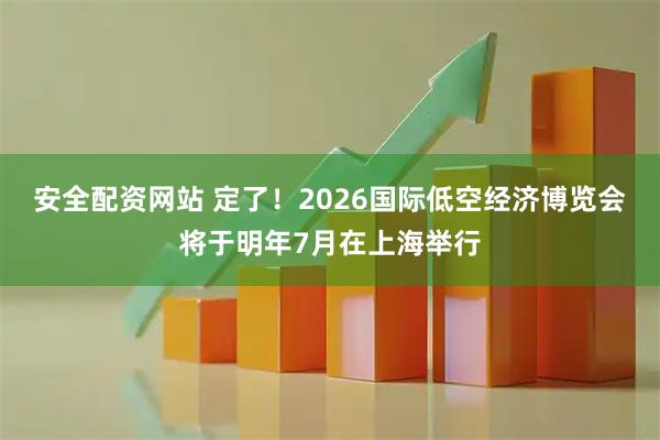 安全配资网站 定了！2026国际低空经济博览会将于明年7月在上海举行