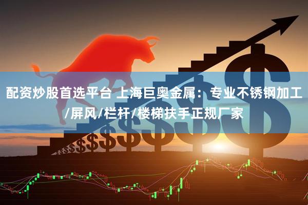配资炒股首选平台 上海巨奥金属：专业不锈钢加工/屏风/栏杆/楼梯扶手正规厂家