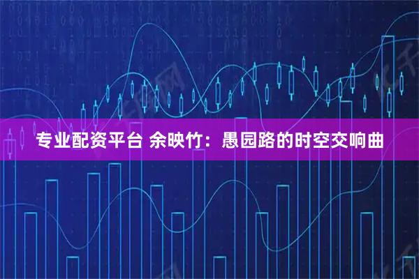专业配资平台 余映竹：愚园路的时空交响曲