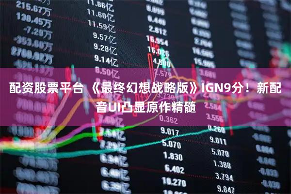 配资股票平台 《最终幻想战略版》IGN9分！新配音UI凸显原作精髓