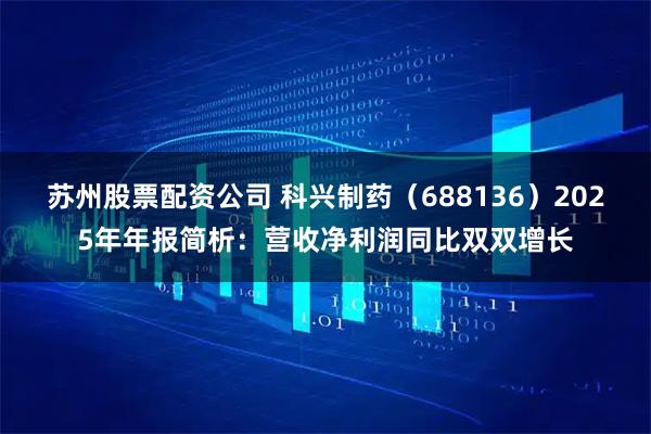 苏州股票配资公司 科兴制药（688136）2025年年报简析：营收净利润同比双双增长