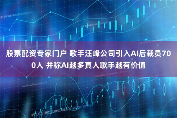 股票配资专家门户 歌手汪峰公司引入AI后裁员700人 并称AI越多真人歌手越有价值