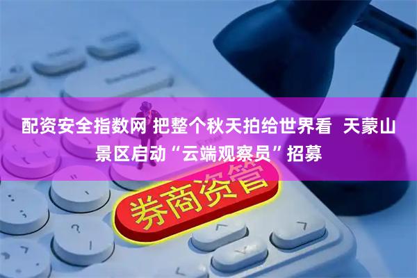 配资安全指数网 把整个秋天拍给世界看  天蒙山景区启动“云端观察员”招募