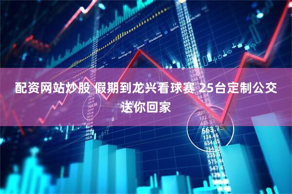 配资网站炒股 假期到龙兴看球赛 25台定制公交送你回家
